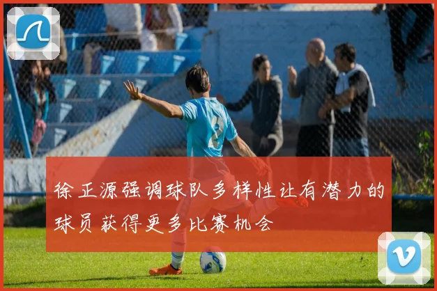 徐正源强调球队多样性让有潜力的球员获得更多比赛机会