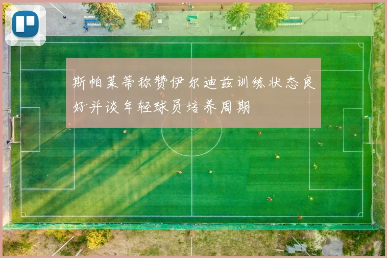 斯帕莱蒂称赞伊尔迪兹训练状态良好并谈年轻球员培养周期