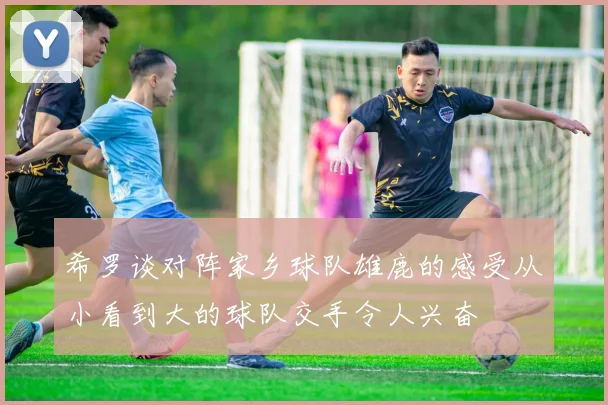 希罗谈对阵家乡球队雄鹿的感受从小看到大的球队交手令人兴奋
