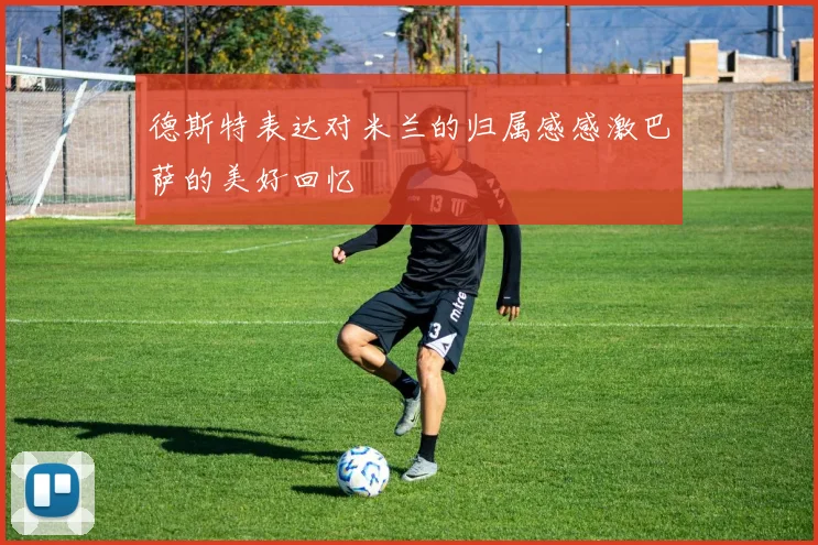 德斯特表达对米兰的归属感感激巴萨的美好回忆