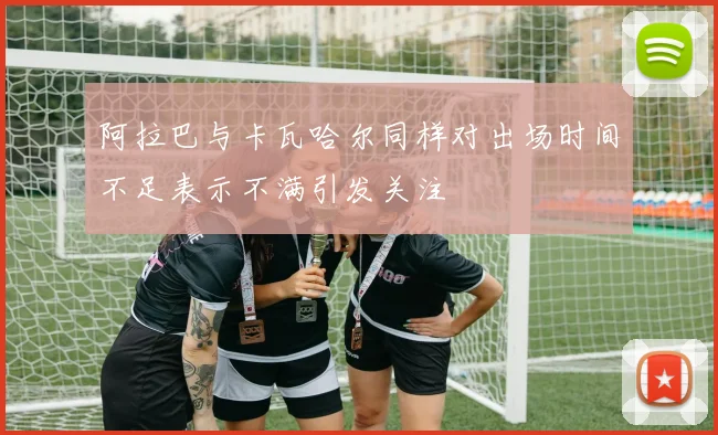 阿拉巴与卡瓦哈尔同样对出场时间不足表示不满引发关注