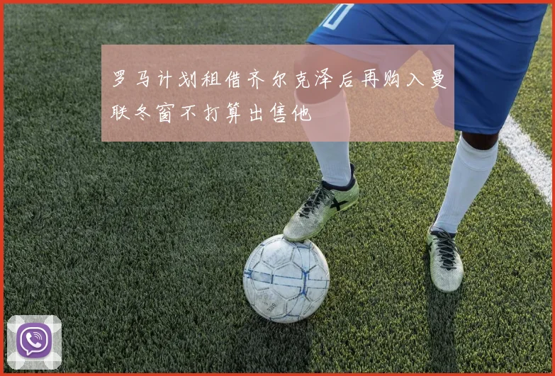 罗马计划租借齐尔克泽后再购入曼联冬窗不打算出售他