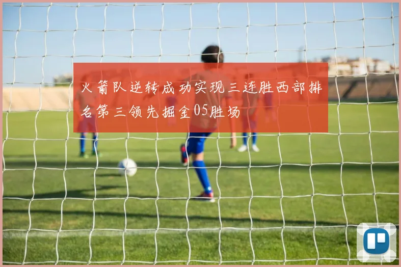 火箭队逆转成功实现三连胜西部排名第三领先掘金05胜场