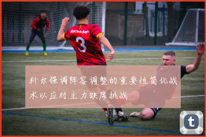 科尔强调阵容调整的重要性简化战术以应对主力缺席挑战