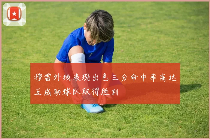 穆雷外线表现出色三分命中率高达五成助球队取得胜利