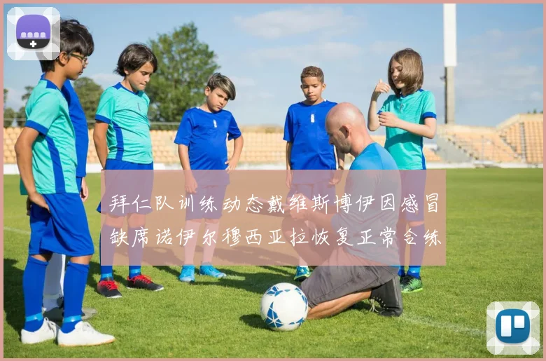 拜仁队训练动态戴维斯博伊因感冒缺席诺伊尔穆西亚拉恢复正常合练