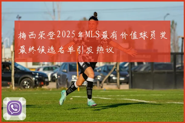 梅西荣登2025年MLS最有价值球员奖最终候选名单引发热议