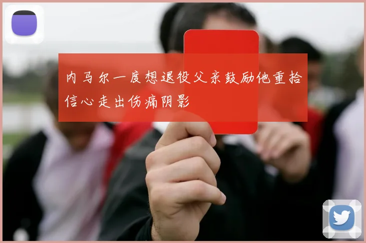内马尔一度想退役父亲鼓励他重拾信心走出伤痛阴影