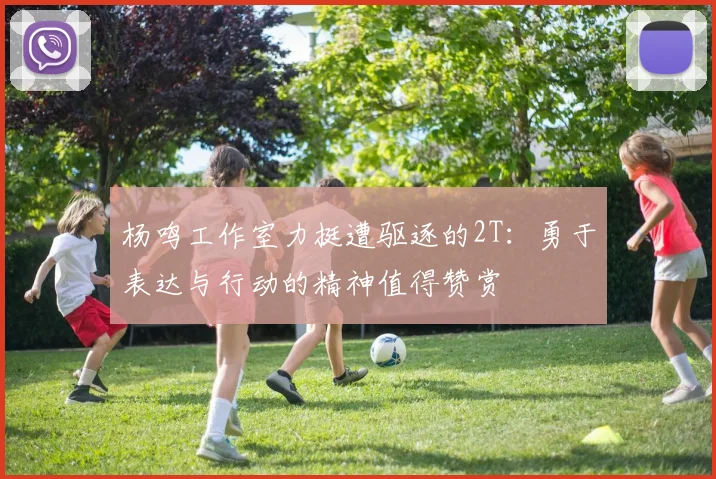 杨鸣工作室力挺遭驱逐的2T：勇于表达与行动的精神值得赞赏