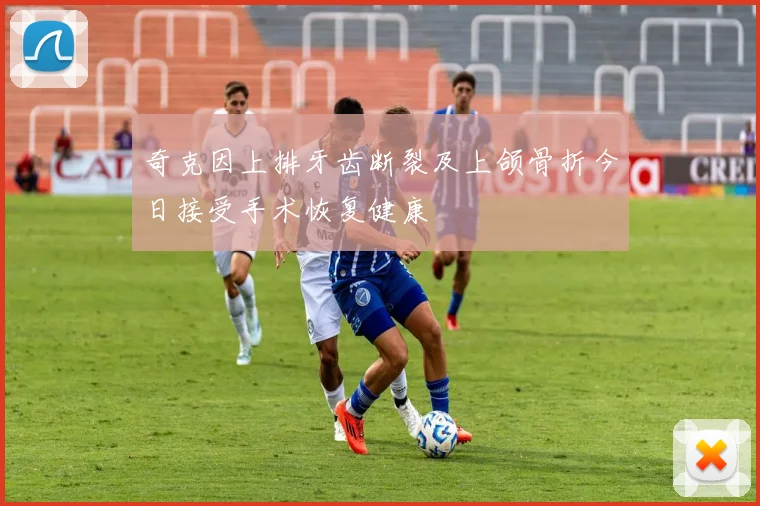奇克因上排牙齿断裂及上颌骨折今日接受手术恢复健康