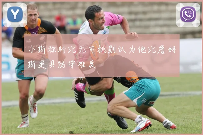 小斯称科比无可挑剔认为他比詹姆斯更具防守难度
