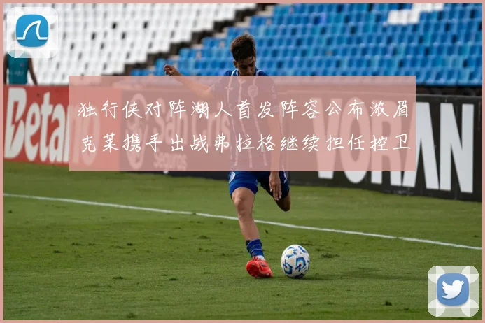 独行侠对阵湖人首发阵容公布浓眉克莱携手出战弗拉格继续担任控卫