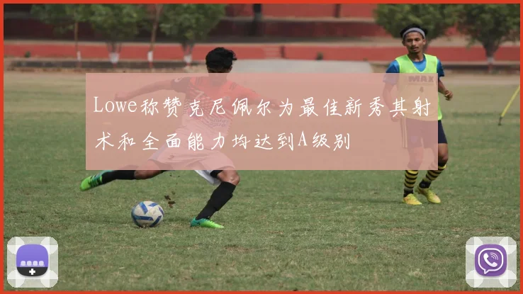 Lowe称赞克尼佩尔为最佳新秀其射术和全面能力均达到A级别