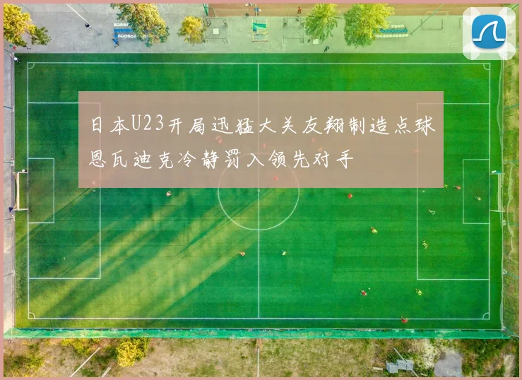 日本U23开局迅猛大关友翔制造点球恩瓦迪克冷静罚入领先对手