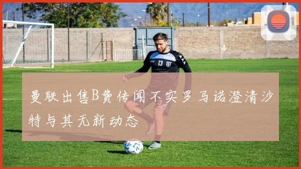 曼联出售B费传闻不实罗马诺澄清沙特与其无新动态