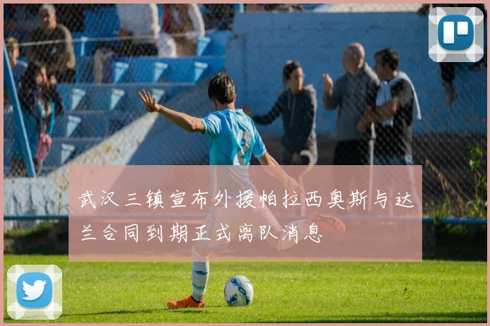 武汉三镇宣布外援帕拉西奥斯与达兰合同到期正式离队消息