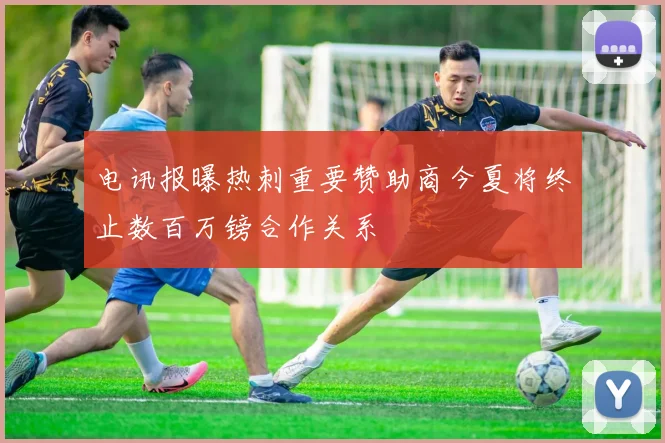 电讯报曝热刺重要赞助商今夏将终止数百万镑合作关系
