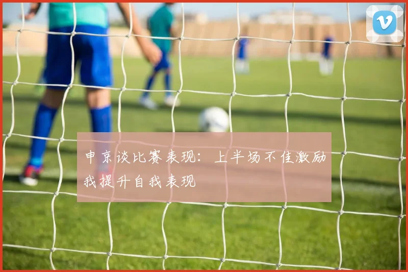 申京谈比赛表现：上半场不佳激励我提升自我表现