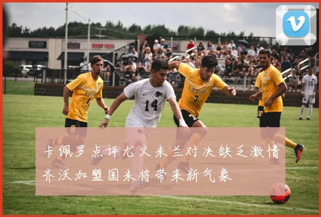 卡佩罗点评尤文米兰对决缺乏激情齐沃加盟国米将带来新气象