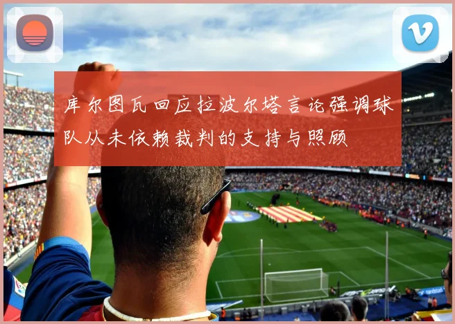 库尔图瓦回应拉波尔塔言论强调球队从未依赖裁判的支持与照顾
