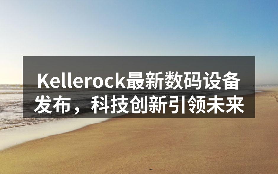 Kellerock最新数码设备发布，科技创新引领未来
